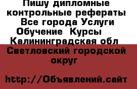 Пишу дипломные контрольные рефераты  - Все города Услуги » Обучение. Курсы   . Калининградская обл.,Светловский городской округ 